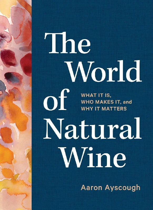 The World of Natural Wine: What It Is, Who Makes It, and Why It Matters (Aaron Ayscough)